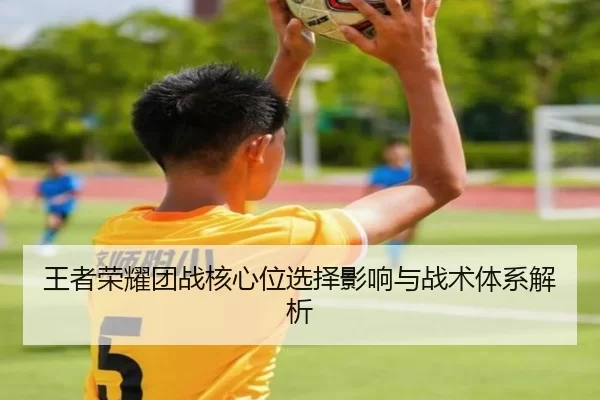 王者荣耀团战核心位选择影响与战术体系解析
